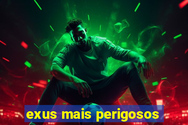 exus mais perigosos